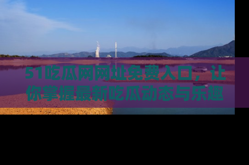 51吃瓜网网址免费入口，让你掌握最新吃瓜动态与乐趣！
