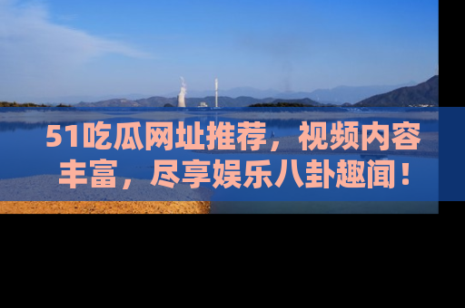 51吃瓜网址推荐，视频内容丰富，尽享娱乐八卦趣闻！