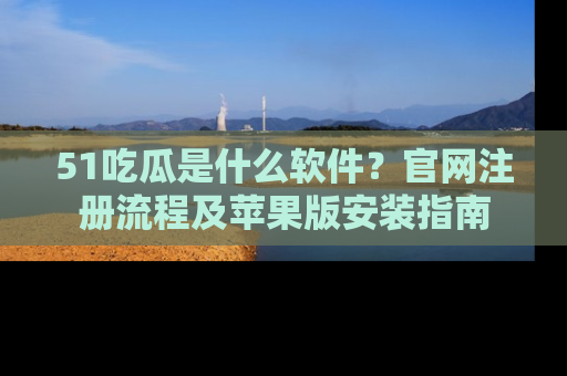 51吃瓜是什么软件？官网注册流程及苹果版安装指南
