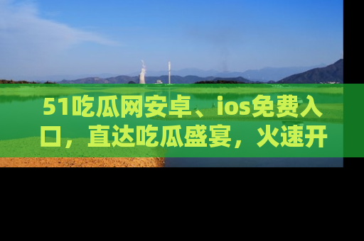 51吃瓜网安卓、ios免费入口，直达吃瓜盛宴，火速开启线上体验！