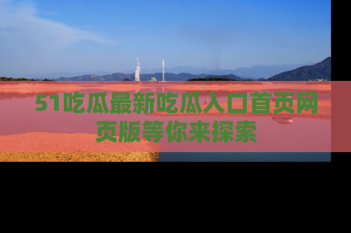 51吃瓜最新吃瓜入口首页网页版等你来探索
