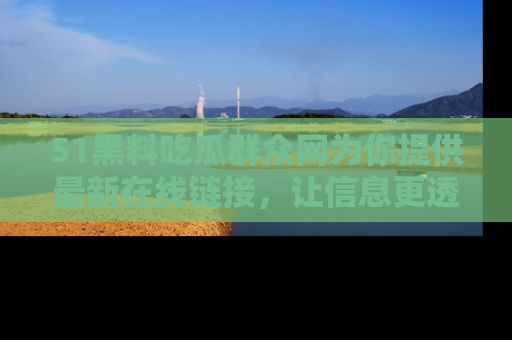 51黑料吃瓜群众网为你提供最新在线链接，让信息更透明