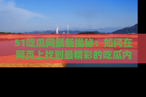 51吃瓜网最新揭秘：如何在网页上找到最精彩的吃瓜内容