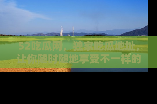 52吃瓜网，独家吃瓜地址，让你随时随地享受不一样的观看体验！