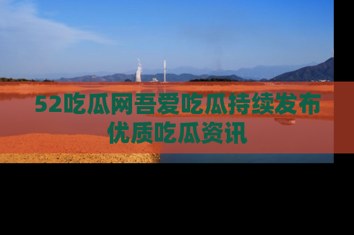 52吃瓜网吾爱吃瓜持续发布优质吃瓜资讯