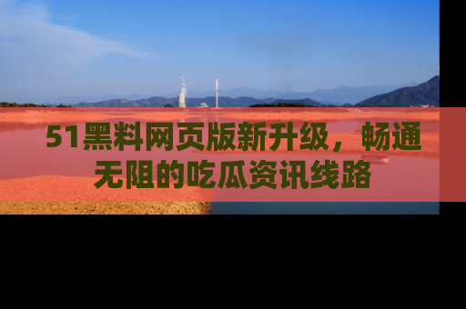 51黑料网页版新升级，畅通无阻的吃瓜资讯线路