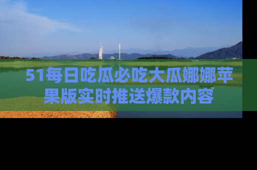 51每日吃瓜必吃大瓜娜娜苹果版实时推送爆款内容