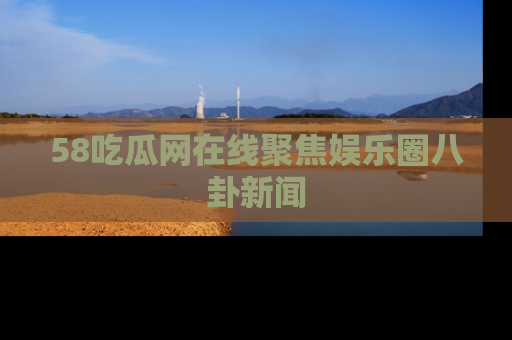 58吃瓜网在线聚焦娱乐圈八卦新闻