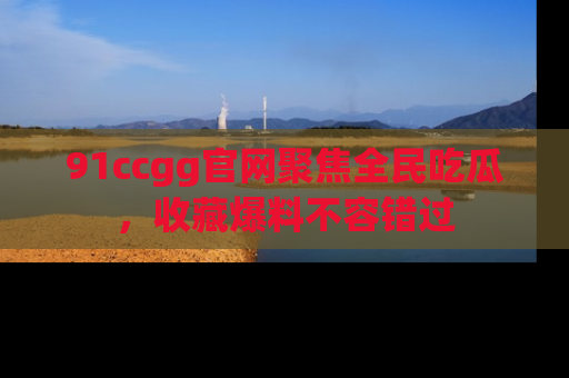 91ccgg官网聚焦全民吃瓜，收藏爆料不容错过