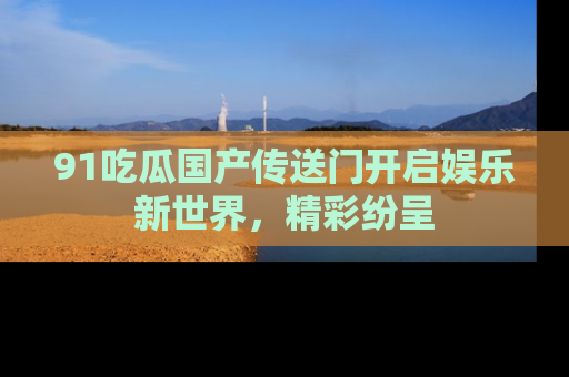 91吃瓜国产传送门开启娱乐新世界，精彩纷呈