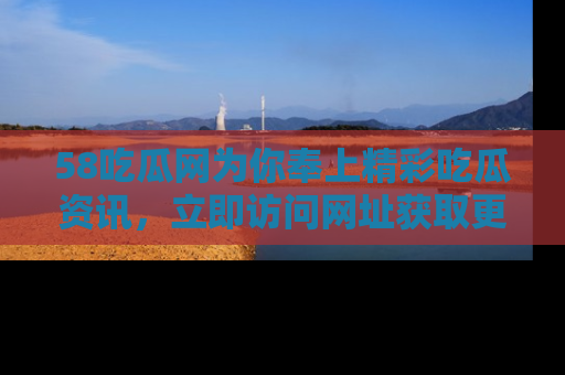 58吃瓜网为你奉上精彩吃瓜资讯，立即访问网址获取更多内容！