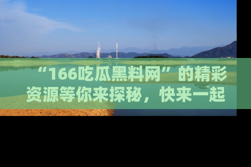 “166吃瓜黑料网”的精彩资源等你来探秘，快来一起吃瓜吧！