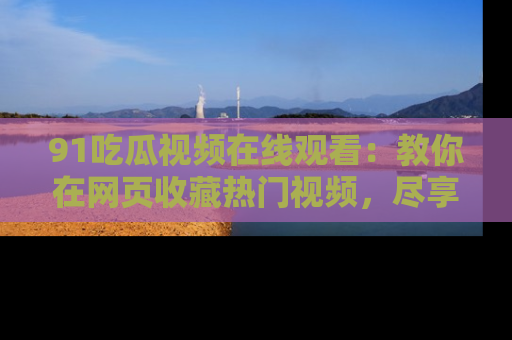 91吃瓜视频在线观看：教你在网页收藏热门视频，尽享吃瓜乐趣！