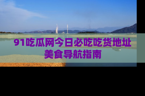 91吃瓜网今日必吃吃货地址美食导航指南