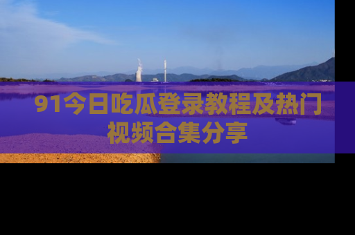 91今日吃瓜登录教程及热门视频合集分享