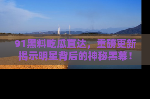 91黑料吃瓜直达，重磅更新揭示明星背后的神秘黑幕！