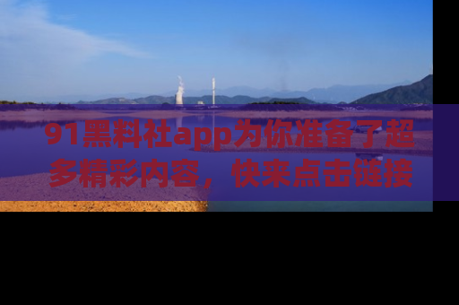 91黑料社app为你准备了超多精彩内容，快来点击链接一起探秘吧！