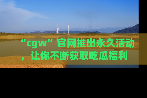 “cgw”官网推出永久活动，让你不断获取吃瓜福利