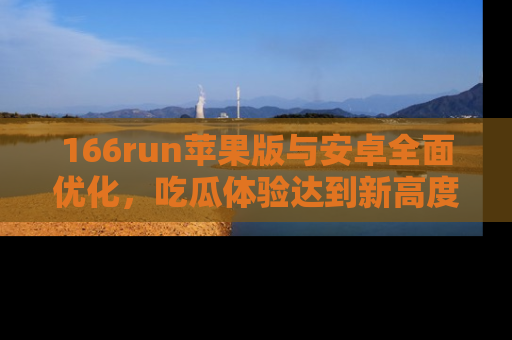 166run苹果版与安卓全面优化,吃瓜体验达到新高度!