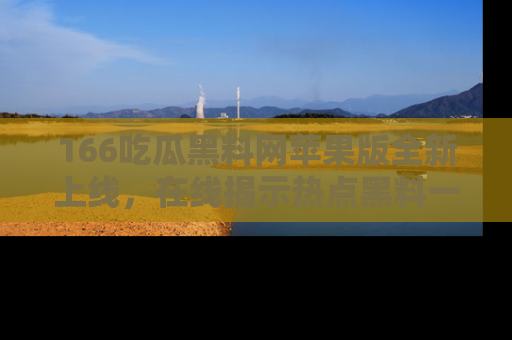 166吃瓜黑料网苹果版全新上线,在线揭示热点黑料一手掌握!