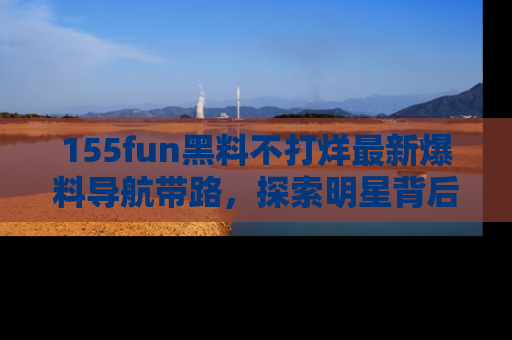 155fun黑料不打烊最新爆料导航带路,探索明星背后的秘密