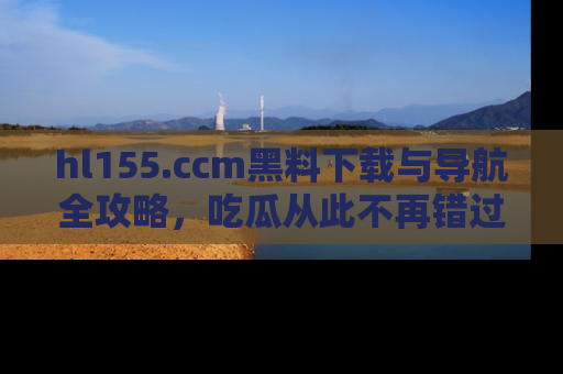 hl155.ccm黑料下载与导航全攻略，吃瓜从此不再错过任何热点
