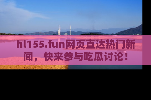 hl155.fun网页直达热门新闻，快来参与吃瓜讨论！