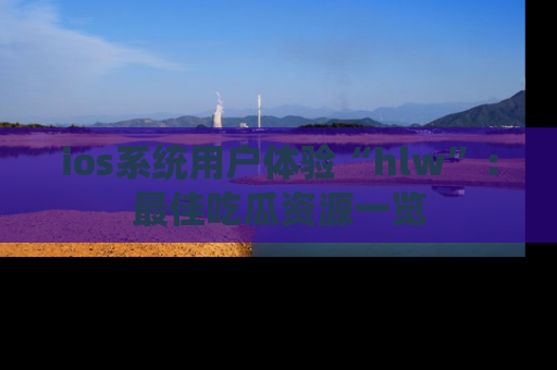 ios系统用户体验“hlw”：最佳吃瓜资源一览