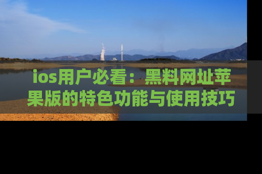 ios用户必看：黑料网址苹果版的特色功能与使用技巧详解