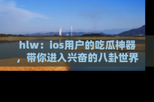 hlw：ios用户的吃瓜神器，带你进入兴奋的八卦世界！
