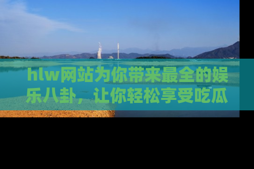 hlw网站为你带来最全的娱乐八卦，让你轻松享受吃瓜时光
