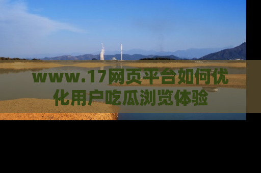 www.17网页平台如何优化用户吃瓜浏览体验