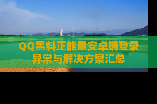 QQ黑料正能量安卓端登录异常与解决方案汇总