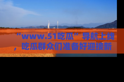 “www.51吃瓜”导航上线，吃瓜群众们准备好迎接新一波奇葩事件吗？