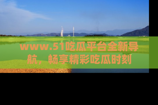 www.51吃瓜平台全新导航，畅享精彩吃瓜时刻