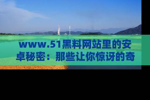 www.51黑料网站里的安卓秘密：那些让你惊讶的奇闻轶事盘点