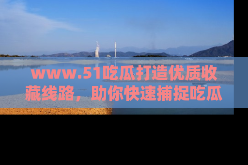 www.51吃瓜打造优质收藏线路，助你快速捕捉吃瓜热点