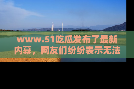 www.51吃瓜发布了最新内幕，网友们纷纷表示无法接受！