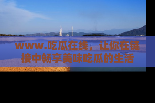 www.吃瓜在线，让你在链接中畅享美味吃瓜的生活