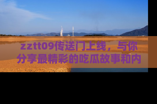 zztt09传送门上线，与你分享最精彩的吃瓜故事和内幕！
