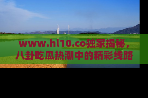 www.hl10.co独家揭秘，八卦吃瓜热潮中的精彩线路推荐