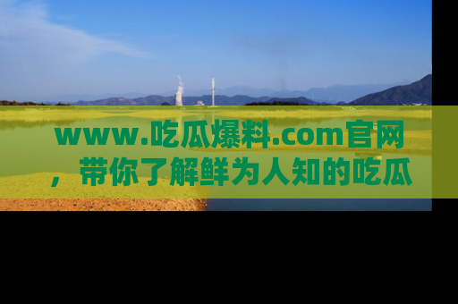 www.吃瓜爆料.com官网，带你了解鲜为人知的吃瓜故事与内幕！