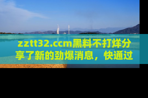 zztt32.ccm黑料不打烊分享了新的劲爆消息，快通过链接来围观吧！