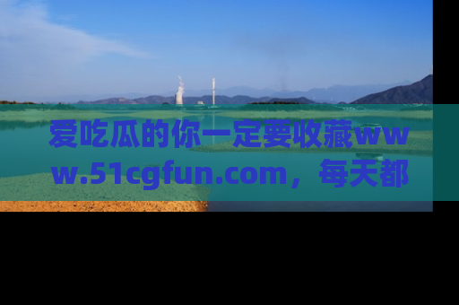 爱吃瓜的你一定要收藏www.51cgfun.com，每天都能发布精彩点评！