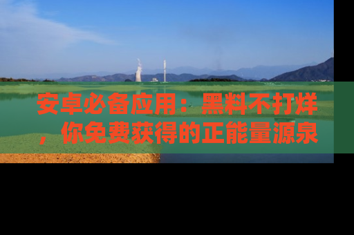 安卓必备应用：黑料不打烊，你免费获得的正能量源泉！