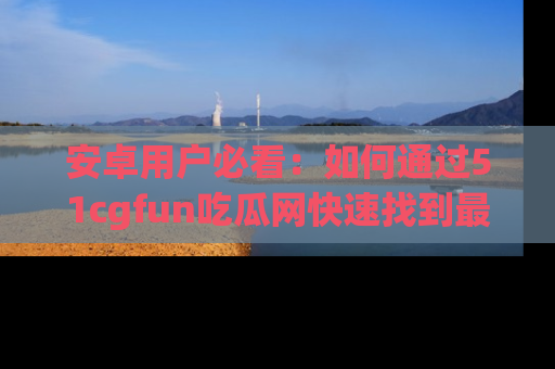 安卓用户必看：如何通过51cgfun吃瓜网快速找到最新链接？