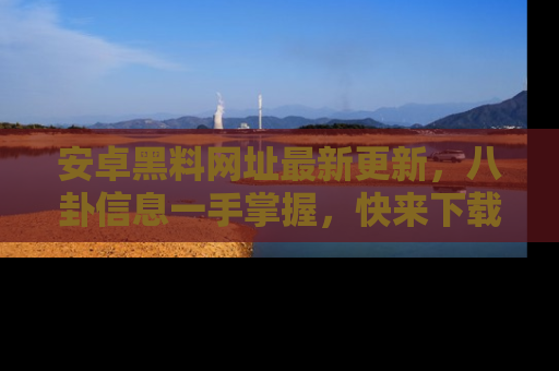 安卓黑料网址最新更新，八卦信息一手掌握，快来下载