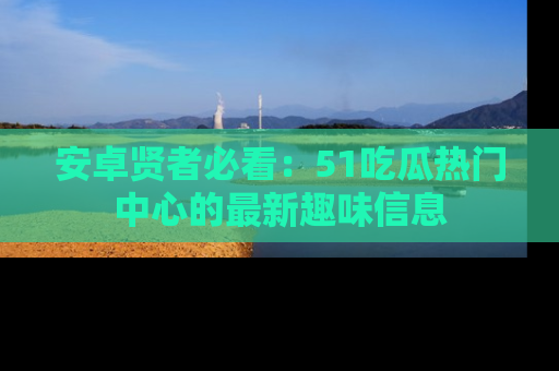 安卓贤者必看：51吃瓜热门中心的最新趣味信息