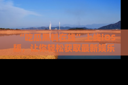 “吃瓜黑料在线”上线iOS版，让你轻松获取最新娱乐新闻