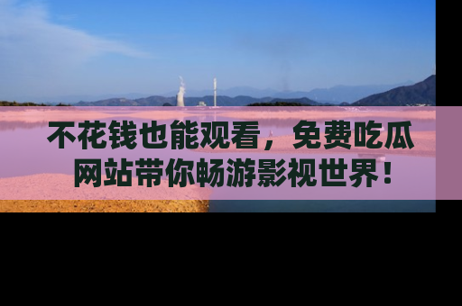 不花钱也能观看，免费吃瓜网站带你畅游影视世界！